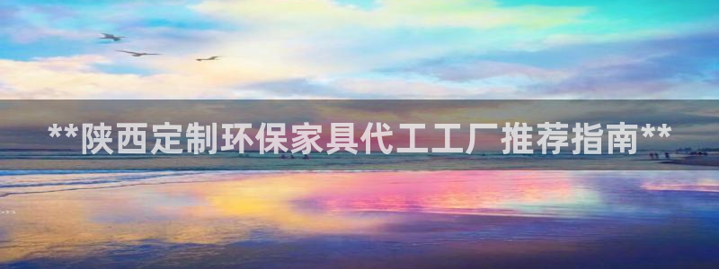 杏耀平台网页版：**陕西定制环保家具代工工厂推荐指南**