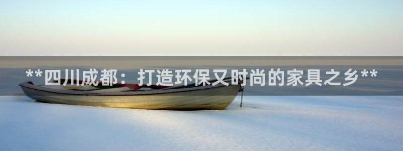杏耀注册登录平台：**四川成都：打造环保又时尚的家具之乡**