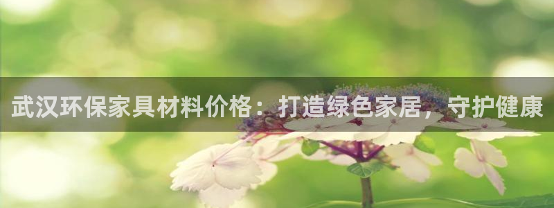 杏耀平台怎么注册：武汉环保家具材料价格：打造绿色家居，守护健