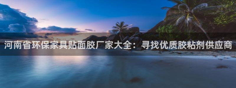 杏耀注册登录代理：河南省环保家具贴面胶厂家大全：寻找优质胶粘
