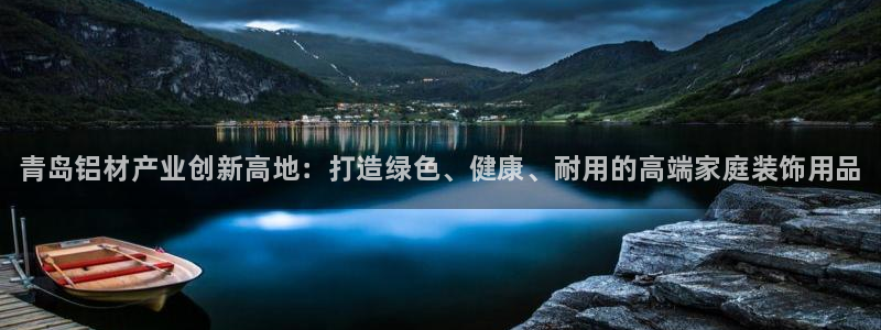 杏耀平台官方登陆：青岛铝材产业创新高地：打造绿色、健康、耐用
