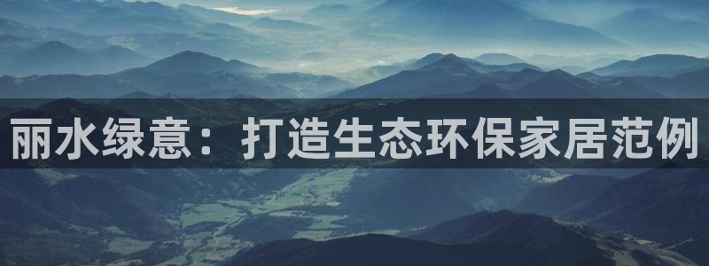 杏耀官方网：丽水绿意：打造生态环保家居范例