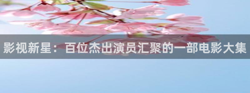五杀影院在线观看完整版免费：影视新星：百位杰出演员汇聚的一部电影大集