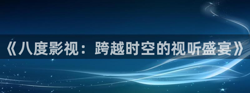 五杀影院在线免费观看：《八度影视：跨越时空的视听盛宴》